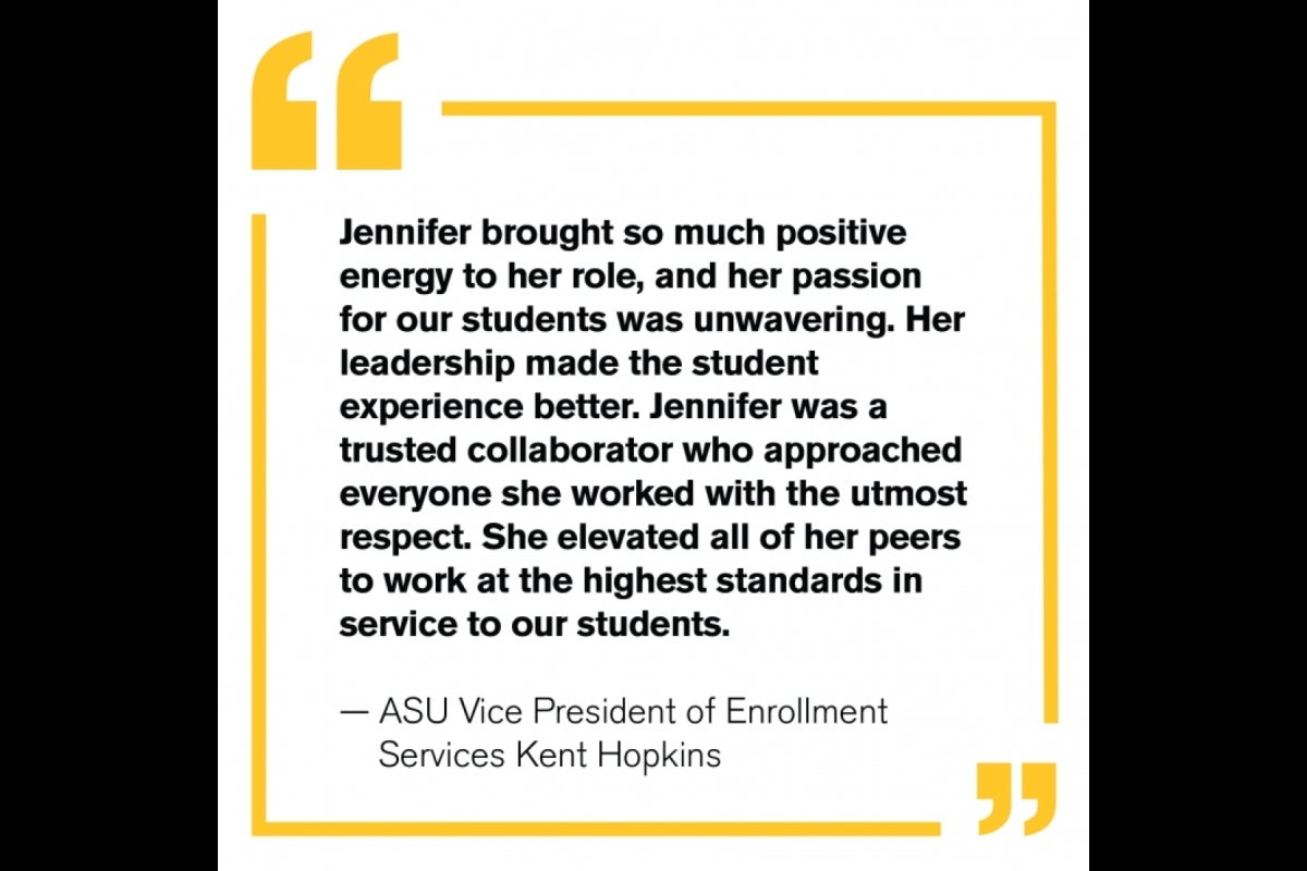 “Jennifer brought so much positive energy to her role, and her passion for our students was unwavering. Her leadership made the student experience better. Jennifer was a trusted collaborator who approached everyone she worked with the utmost respect.